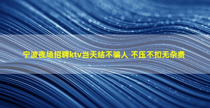 宁波夜场招聘ktv当天结不骗人 不压不扣无杂费